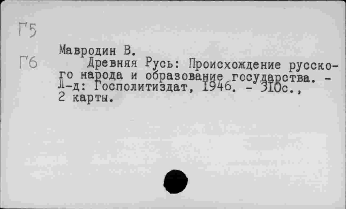 ﻿Г5
Мавродин Ö.
Древняя Русь: Происхождение русского народа и образование государства. -Л-д: Госполитиздат, 1946. - 310с., 2 карты.